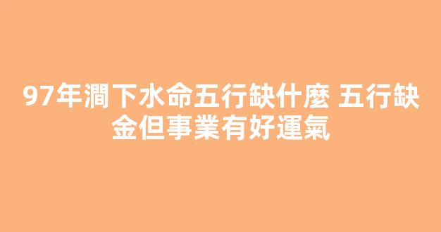 97年澗下水命五行缺什麼 五行缺金但事業有好運氣